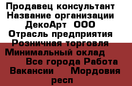 Продавец-консультант › Название организации ­ ДекоАрт, ООО › Отрасль предприятия ­ Розничная торговля › Минимальный оклад ­ 30 000 - Все города Работа » Вакансии   . Мордовия респ.